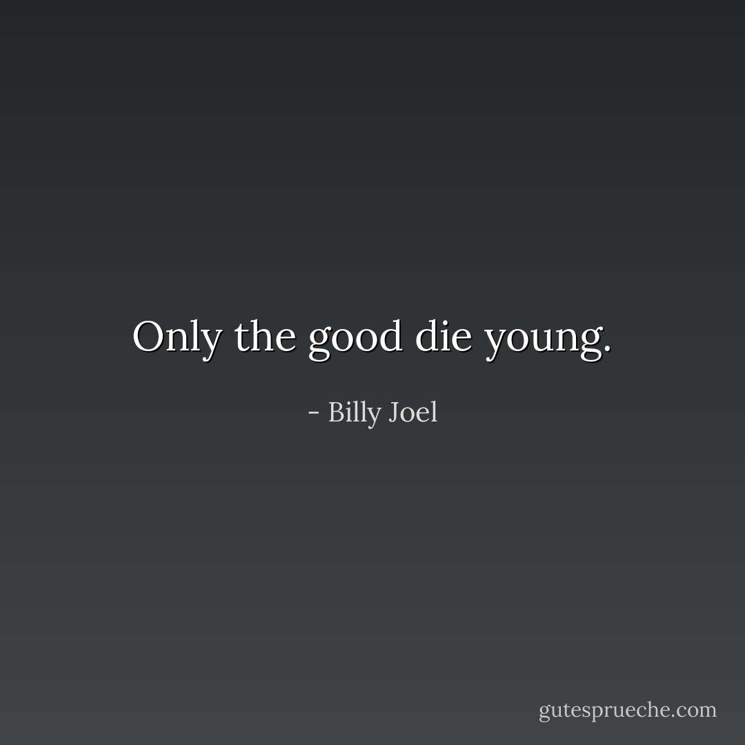 Only the good die young. - Billy Joel