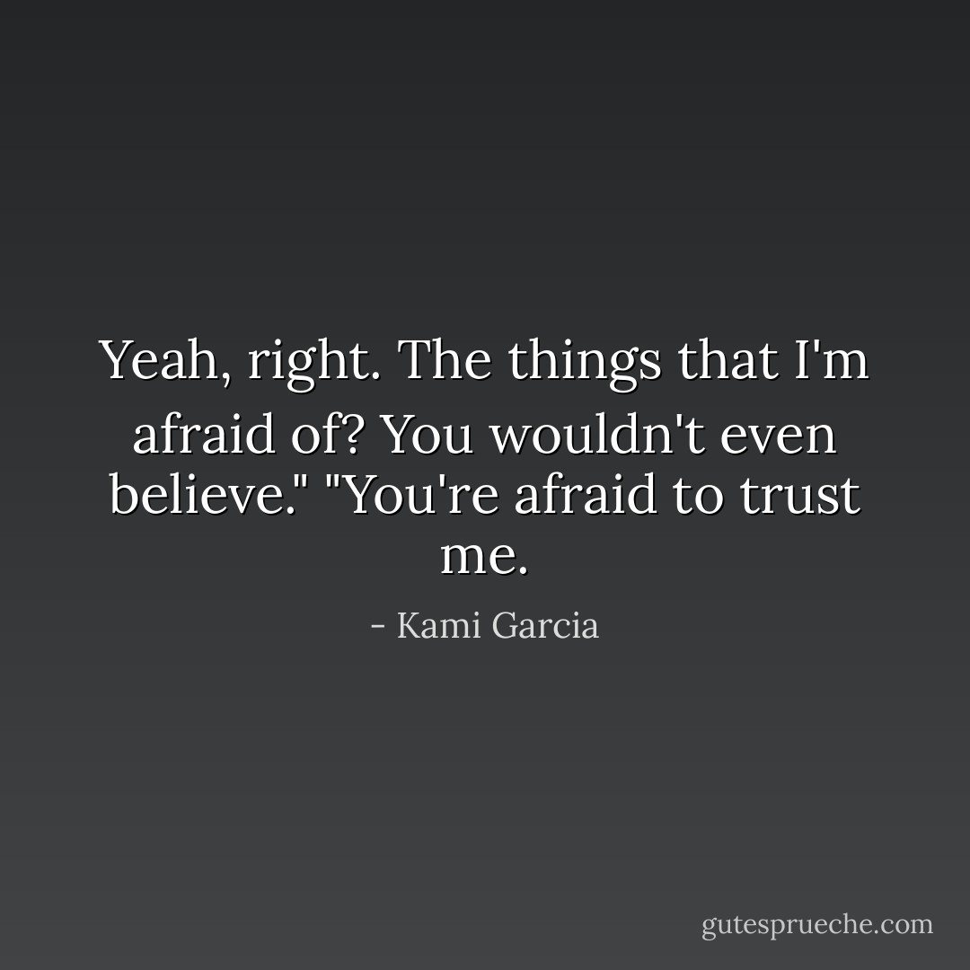 Yeah, right. The things that I'm afraid of? You wouldn't even believe."<br />"You're afraid to trust me. - Kami Garcia