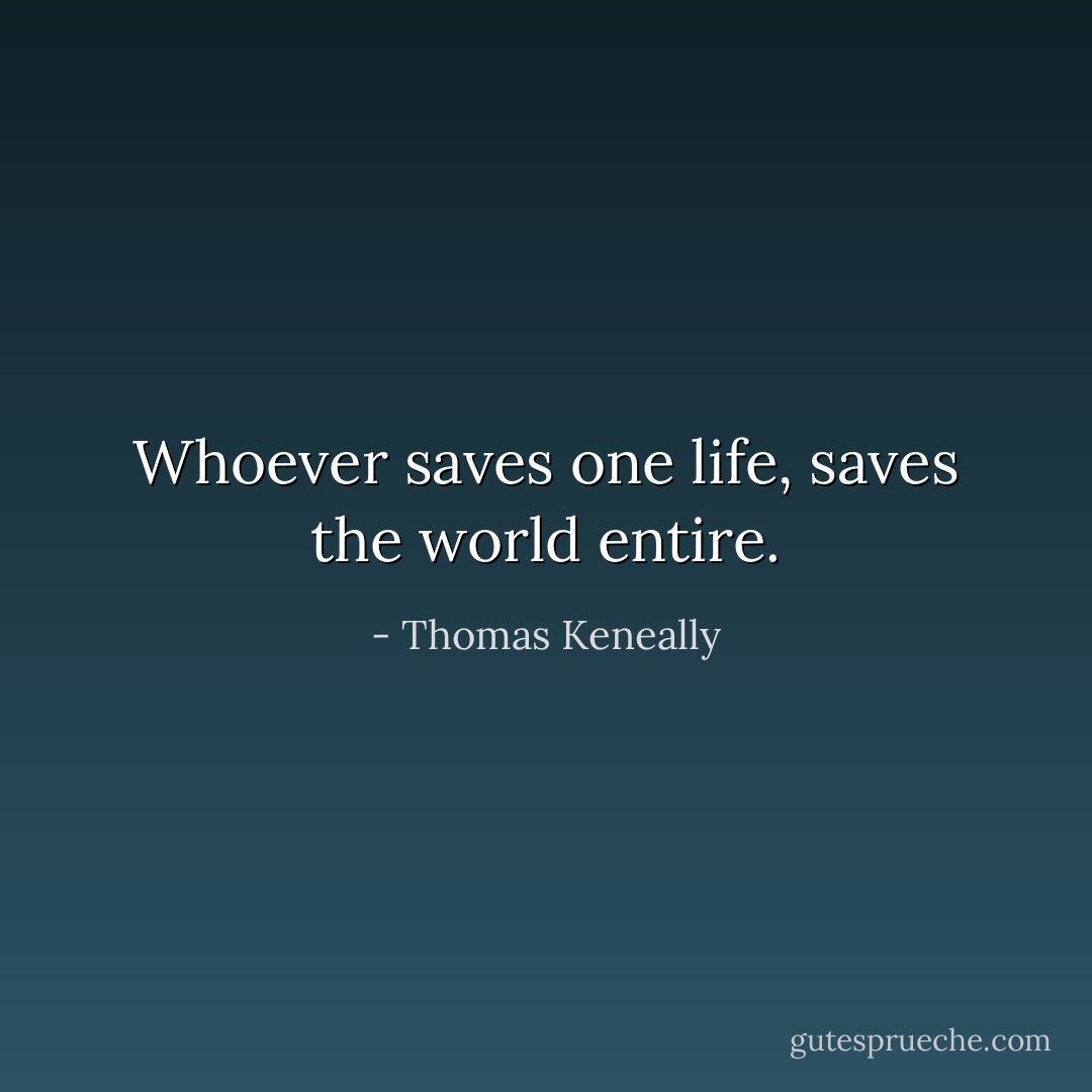 Whoever saves one life, saves the world entire. - Thomas Keneally
