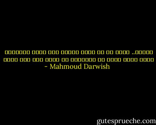 وليكن.. لابد لي أن أرفض الموت<br />وإن كانت أساطيري تموت<br />إنني أبحث في الأنقاض عن ضوء، وعن شعر جديد - Mahmoud Darwish
