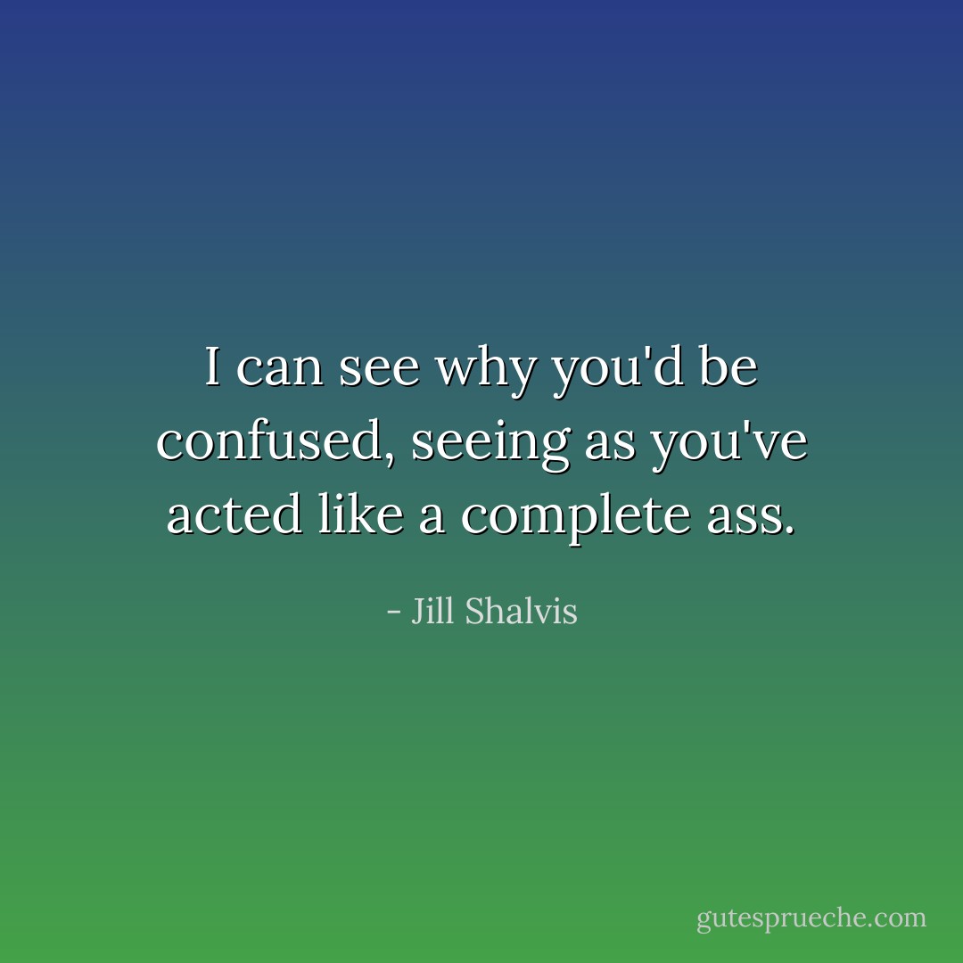 I can see why you'd be confused, seeing as you've acted like a complete ass. - Jill Shalvis