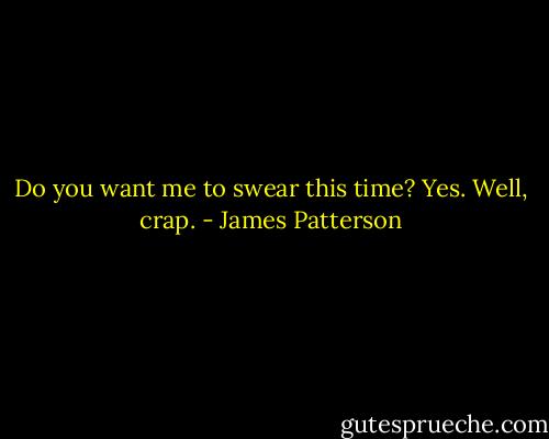 Do you want me to swear this time? Yes. Well, crap. - James Patterson