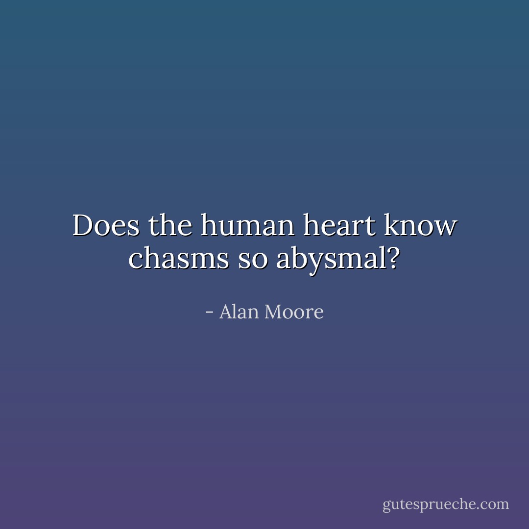 Does the human heart know chasms so abysmal? - Alan Moore