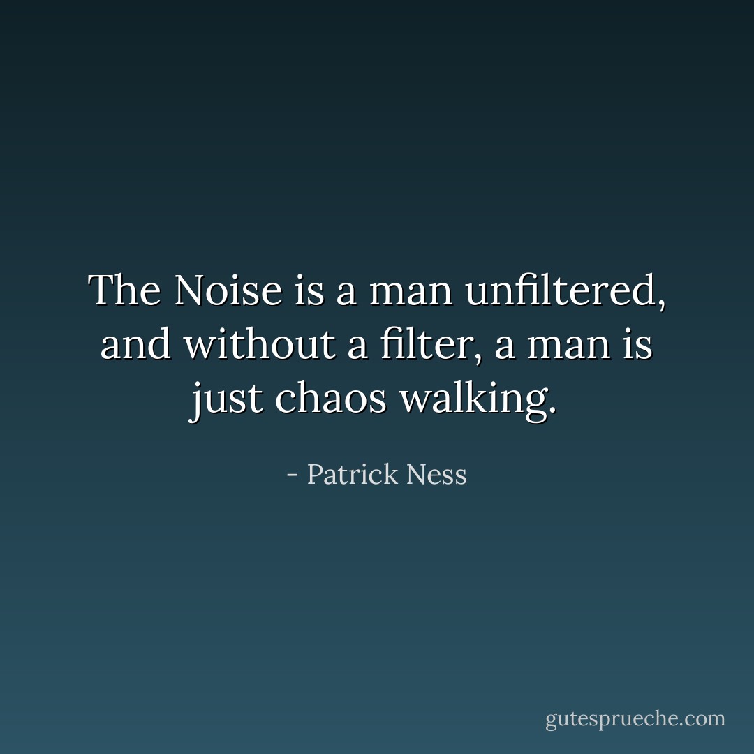 The Noise is a man unfiltered, and without a filter, a man is just chaos walking. - Patrick Ness
