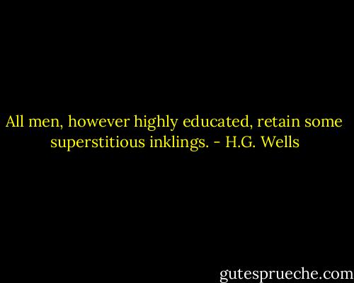 All men, however highly educated, retain some superstitious inklings. - H.G. Wells