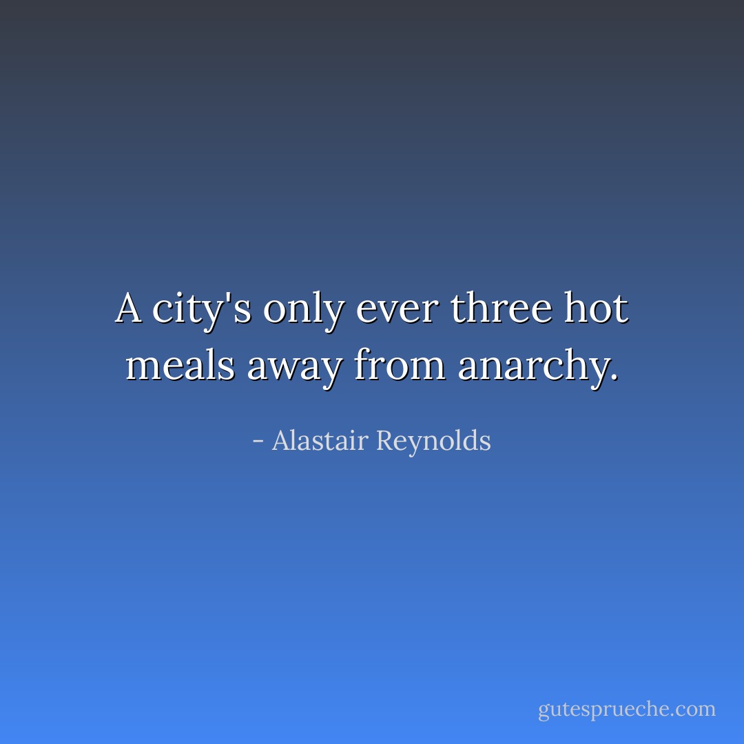A city's only ever three hot meals away from anarchy. - Alastair Reynolds