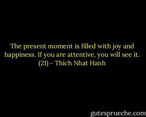 The present moment is filled with joy and happiness. If you are attentive, you will see it. (21) - Thich Nhat Hanh