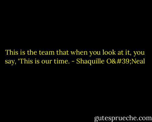 This is the team that when you look at it, you say, ‘This is our time. - Shaquille O'Neal