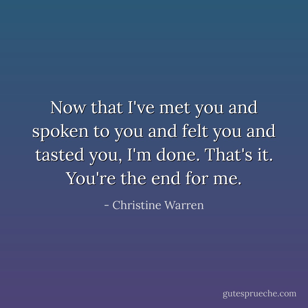 Now that I've met you and spoken to you and felt you and tasted you, I'm done. That's it. You're the end for me. - Christine Warren