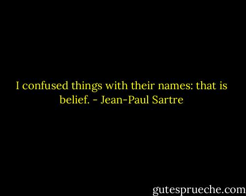 I confused things with their names: that is belief. - Jean-Paul Sartre