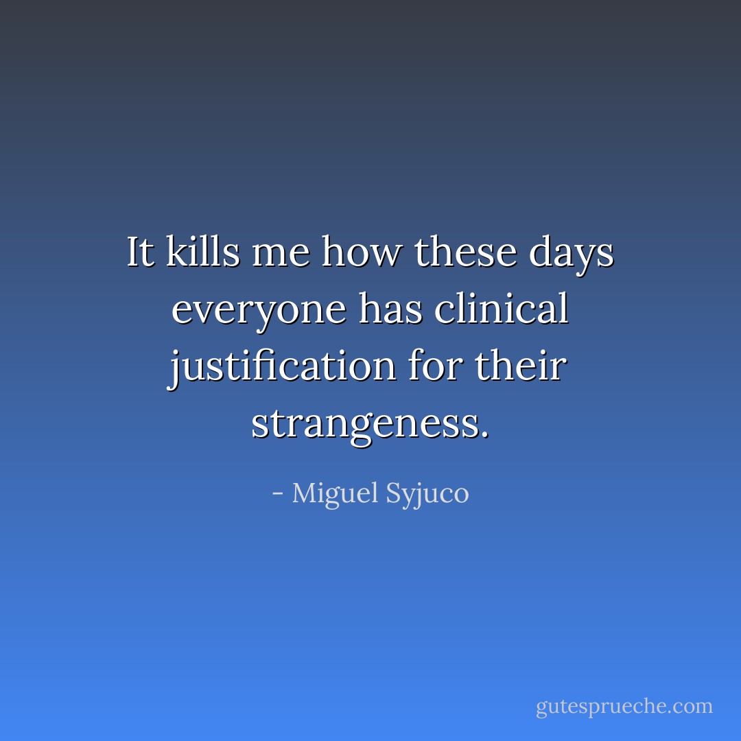 It kills me how these days everyone has clinical justification for their strangeness. - Miguel Syjuco