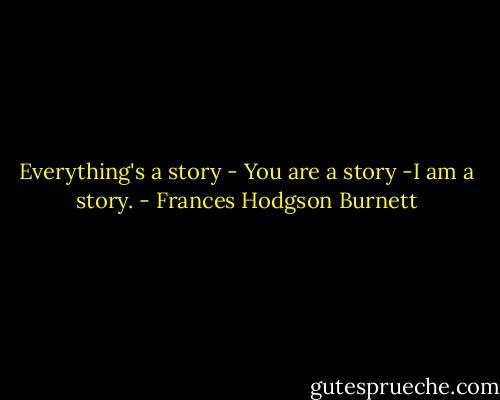 Everything's a story - You are a story -I am a story. - Frances Hodgson Burnett