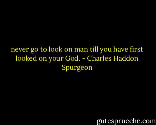 never go to look on man till you have first looked on your God. - Charles Haddon Spurgeon