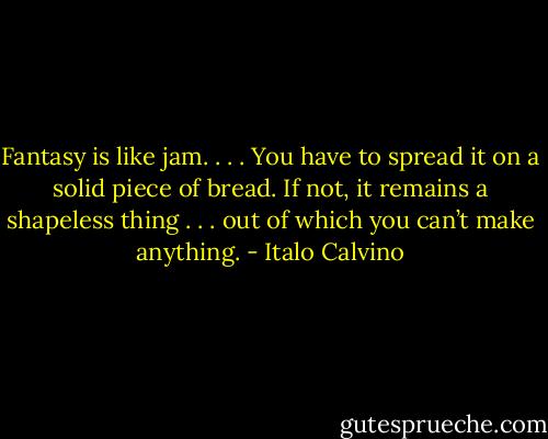 Fantasy is like jam. . . . You have to spread it on a solid piece of bread. If not, it remains a shapeless thing . . . out of which you can’t make anything. - Italo Calvino