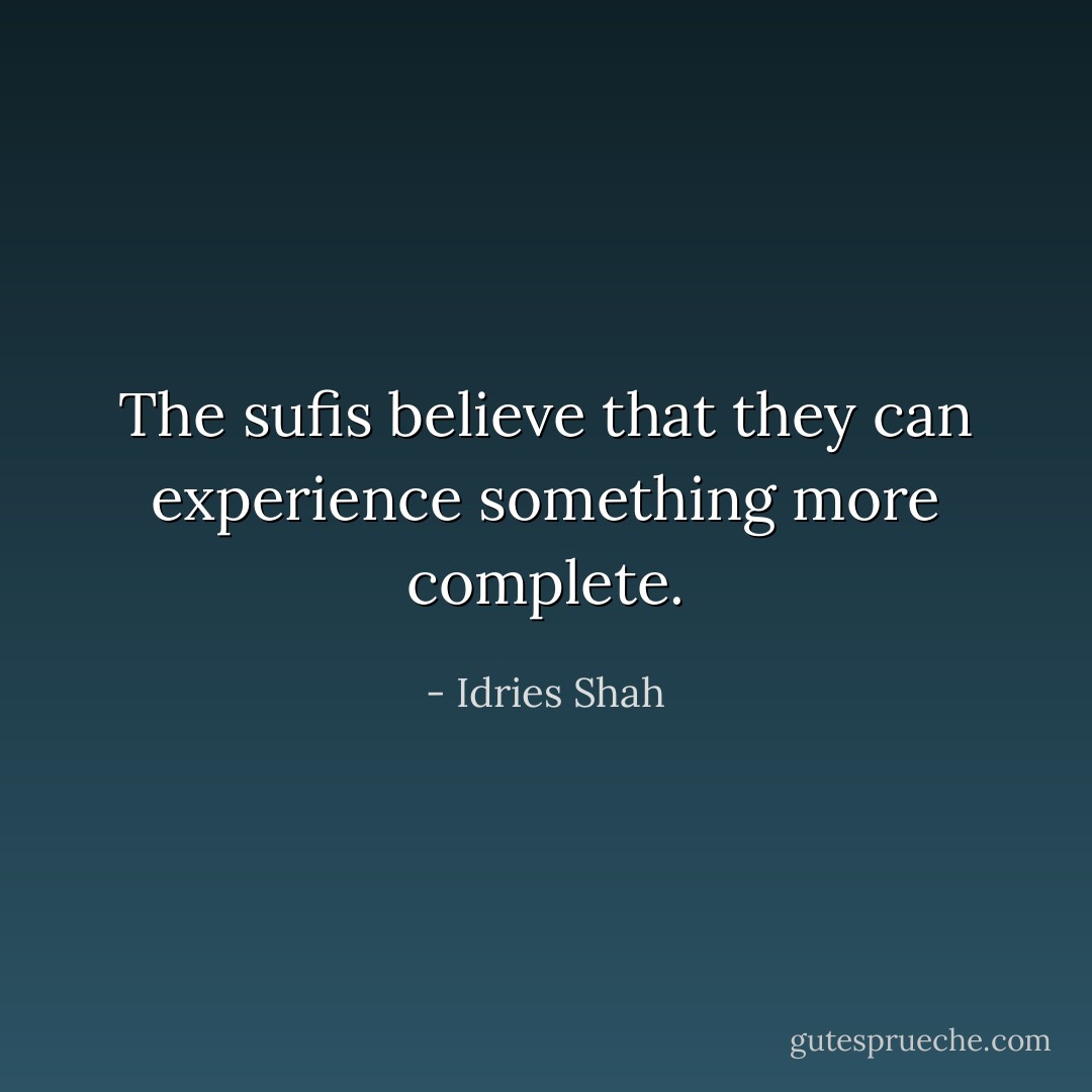 The sufis believe that they can experience something more complete. - Idries Shah