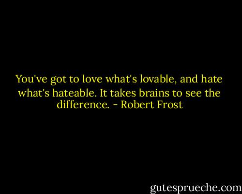 You've got to love what's lovable, and hate what's hateable. It takes brains to see the difference. - Robert Frost