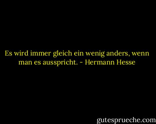 Es wird immer gleich ein wenig anders, wenn man es ausspricht. - Hermann Hesse