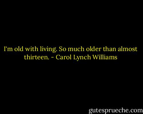 I'm old with living.<br />So much older than almost thirteen. - Carol Lynch Williams