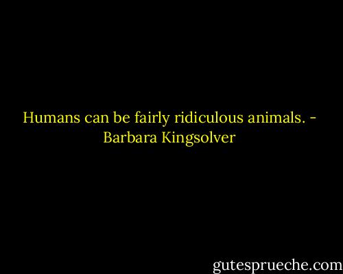 Humans can be fairly ridiculous animals. - Barbara Kingsolver