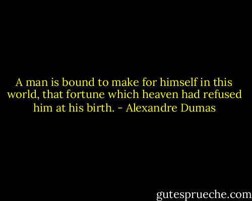 A man is bound to make for himself in this world, that fortune which heaven had refused him at his birth. - Alexandre Dumas
