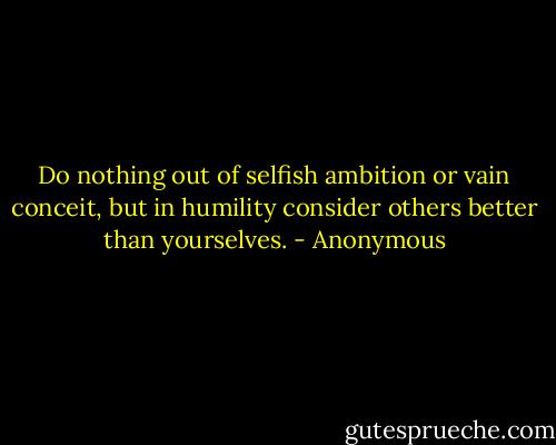 Do nothing out of selfish ambition or vain conceit, but in humility consider others better than yourselves. - Anonymous