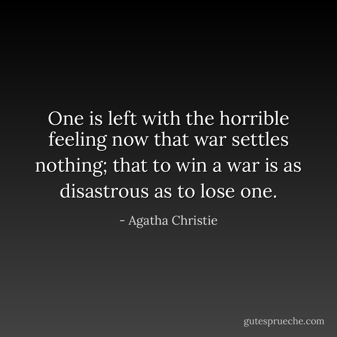 One is left with the horrible feeling now that war settles nothing; that to win a war is as disastrous as to lose one. - Agatha Christie