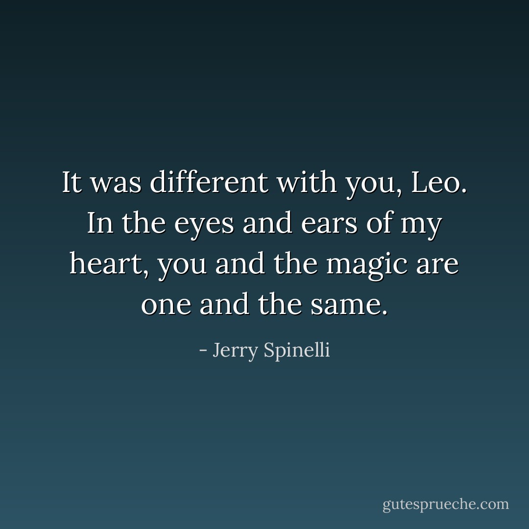It was different with you, Leo. In the eyes and ears of my heart, you and the magic are one and the same. - Jerry Spinelli