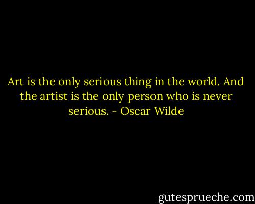 Art is the only serious thing in the world. And the artist is the only person who is never serious. - Oscar Wilde