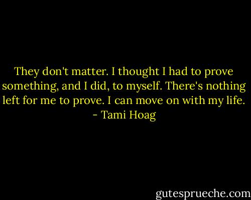 They don't matter. I thought I had to prove something, and I did, to myself. There's nothing left for me to prove. I can move on with my life. - Tami Hoag