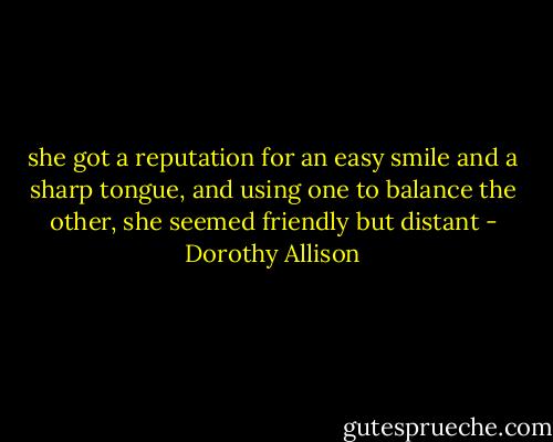 she got a reputation for an easy smile and a sharp tongue, and using one to balance the other, she seemed friendly but distant - Dorothy Allison