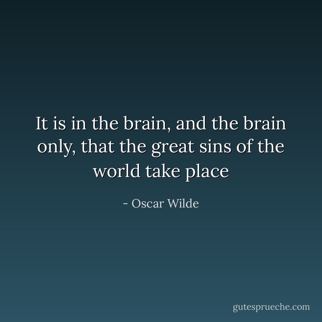 It is in the brain, and the brain only, that the great sins of the world take place - Oscar Wilde