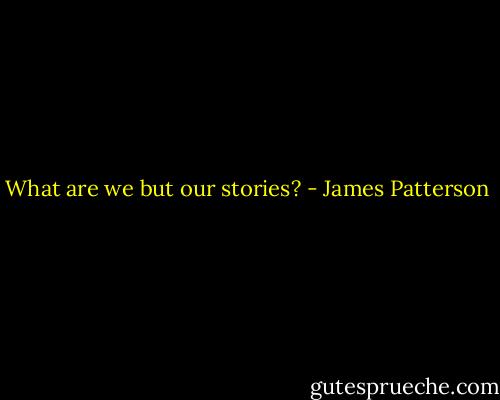 What are we but our stories? - James Patterson