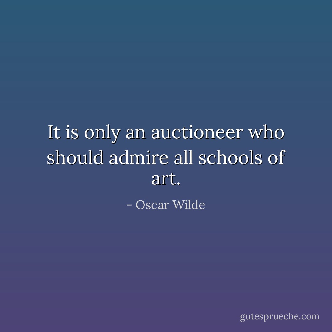 It is only an auctioneer who should admire all schools of art. - Oscar Wilde