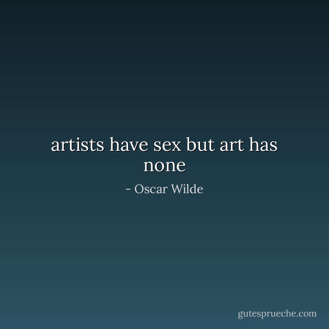artists have sex but art has none - Oscar Wilde