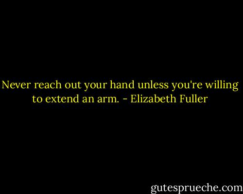 Never reach out your hand unless you're willing to extend an arm. - Elizabeth Fuller