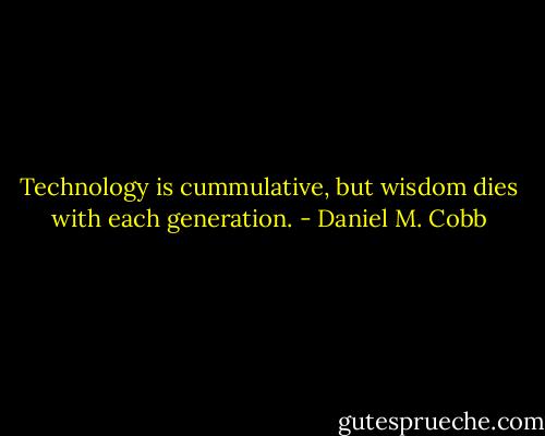 Technology is cummulative, but wisdom dies with each generation. - Daniel M. Cobb