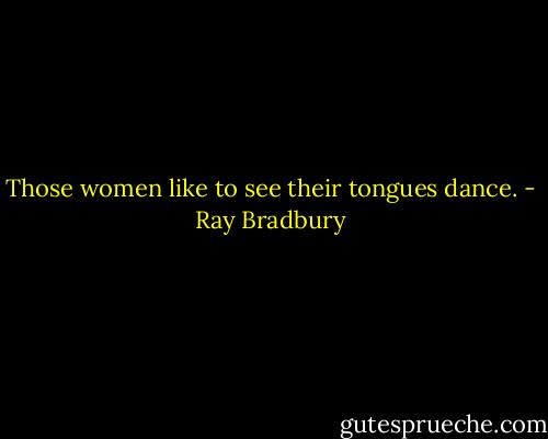 Those women like to see their tongues dance. - Ray Bradbury