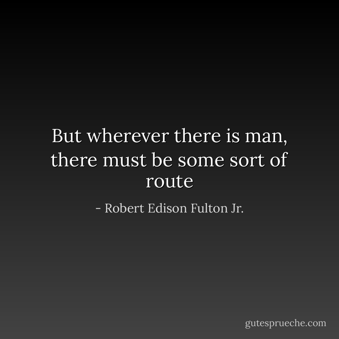 But wherever there is man, there must be some sort of route - Robert Edison Fulton Jr.