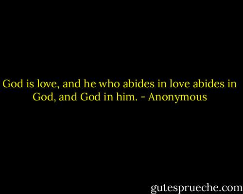 God is love, and he who abides in love abides in God, and God in him. - Anonymous