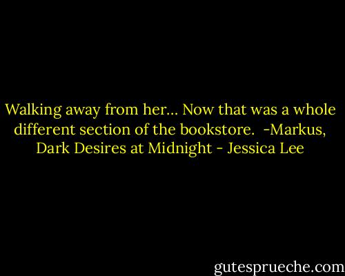 Walking away from her… Now that was a whole different section of the bookstore.<br /><br />-Markus, Dark Desires at Midnight - Jessica Lee