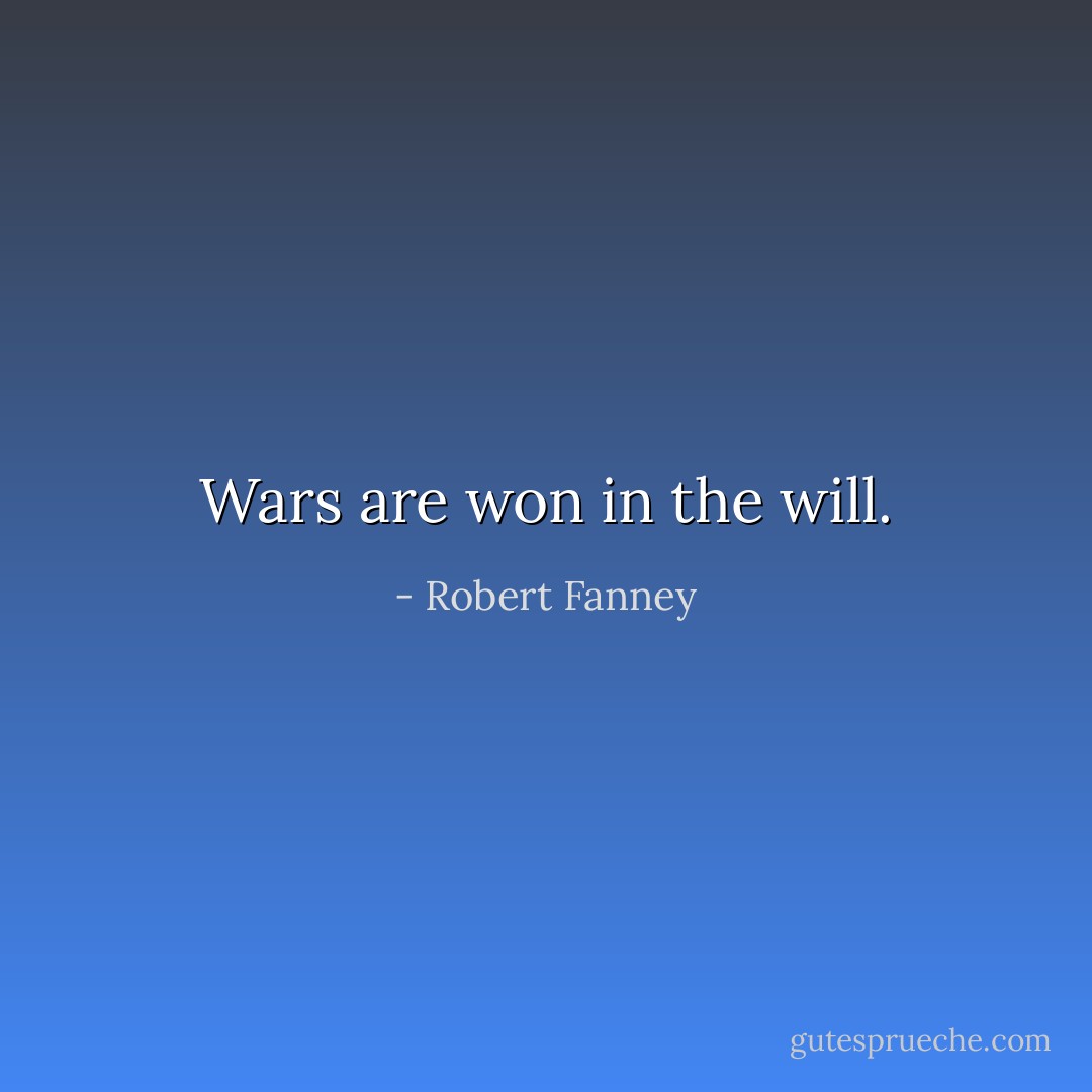 Wars are won in the will. - Robert Fanney