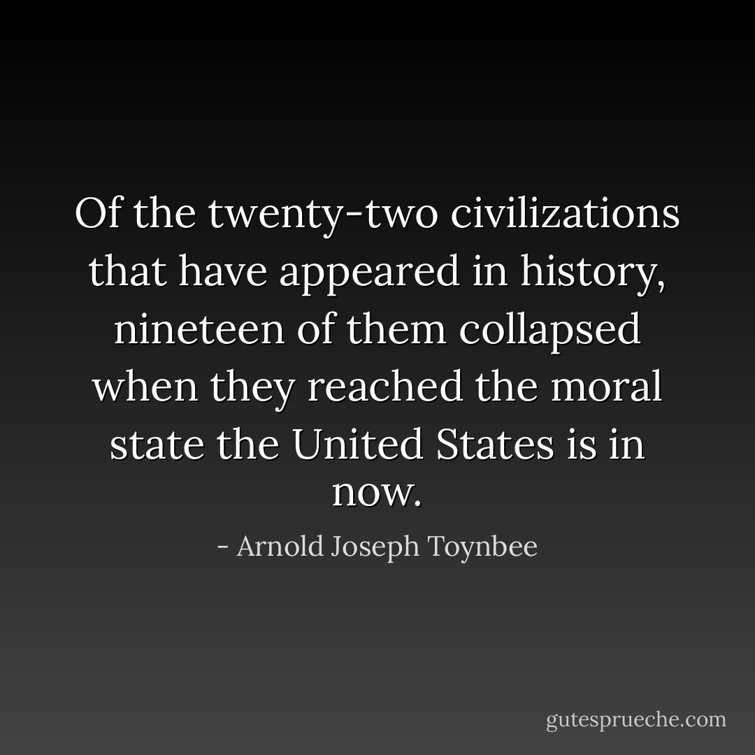 Of the twenty-two civilizations that have appeared in history, nineteen of them collapsed when they reached the moral state the United States is in now. - Arnold Joseph Toynbee