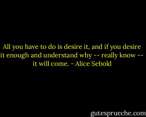 All you have to do is desire it, and if you desire it enough and understand why -- really know -- it will come. - Alice Sebold