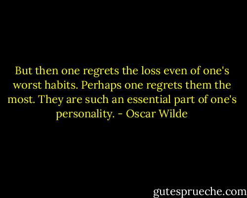 But then one regrets the loss even of one's worst habits. Perhaps one regrets them the most. They are such an essential part of one's personality. - Oscar Wilde