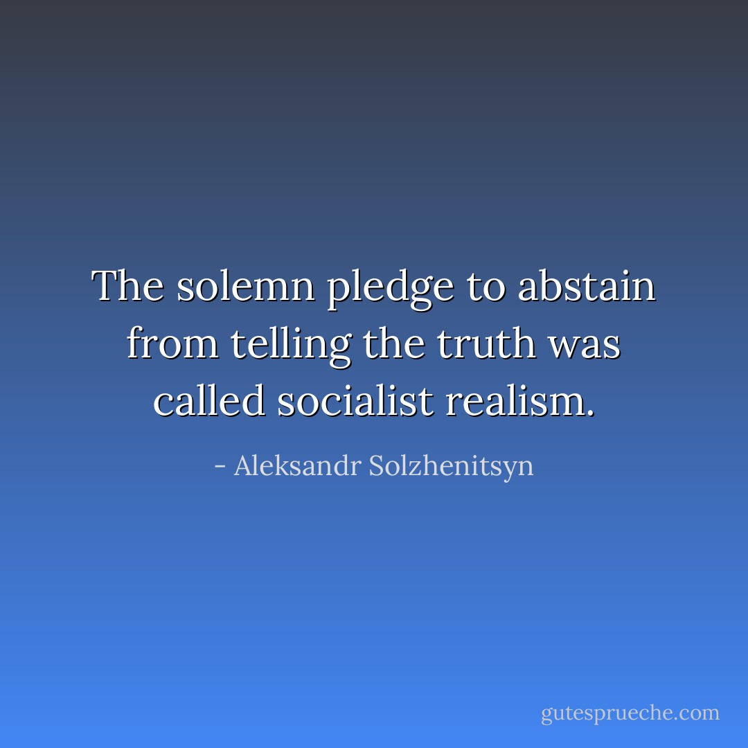 The solemn pledge to abstain from telling the truth was called socialist realism. - Aleksandr Solzhenitsyn