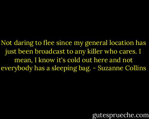 Not daring to flee since my general location has just been broadcast to any killer who cares. I mean, I know it's cold out here and not everybody has a sleeping bag. - Suzanne Collins