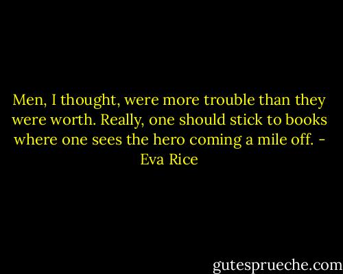 Men, I thought, were more trouble than they were worth. Really, one should stick to books where one sees the hero coming a mile off. - Eva Rice