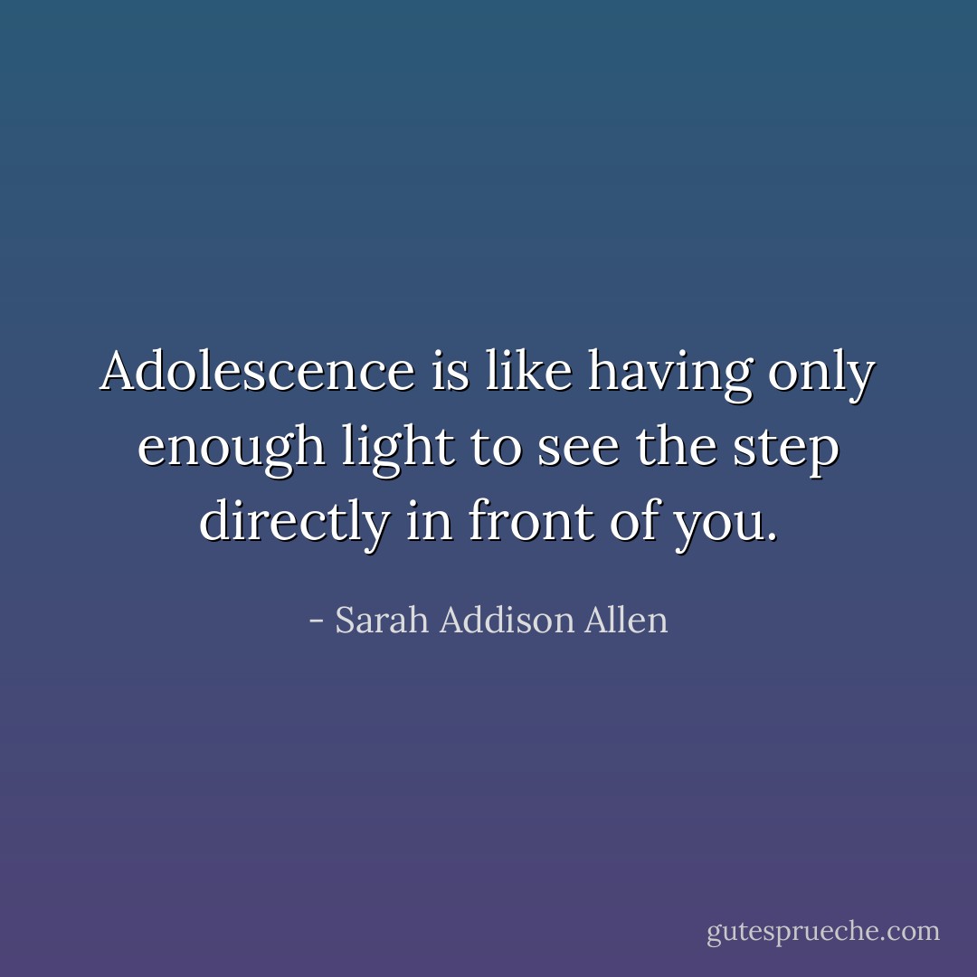 Adolescence is like having only enough light to see the step directly in front of you. - Sarah Addison Allen