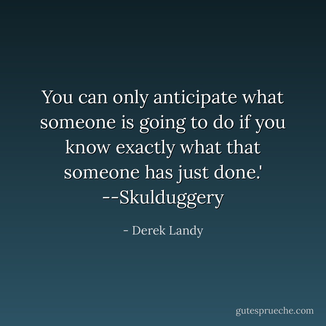 You can only anticipate what someone is going to do if you know exactly what that someone has just done.' --Skulduggery - Derek Landy