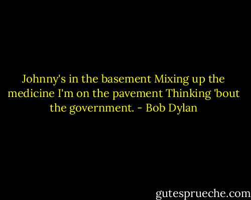 Johnny's in the basement<br />Mixing up the medicine<br />I'm on the pavement<br />Thinking 'bout the government. - Bob Dylan